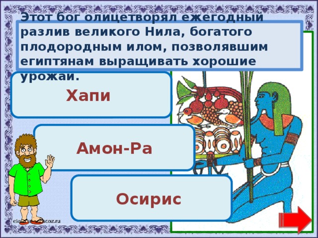 Этот бог олицетворял ежегодный разлив великого Нила, богатого плодородным илом, позволявшим египтянам выращивать хорошие урожаи. Молодец! Хапи Переход хода! Амон-Ра Переход хода! Осирис 