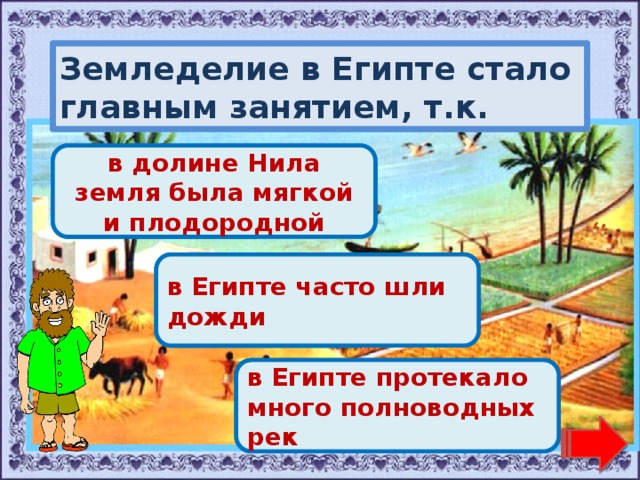 Земледелие в Египте стало главным занятием, т.к. Молодец! в долине Нила земля была мягкой и плодородной Переход хода! в Египте часто шли дожди Переход хода! в Египте протекало много полноводных рек 