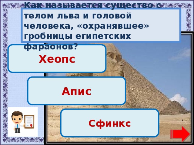 Как называется существо с телом льва и головой человека, «охранявшее» гробницы египетских фараонов? Переход хода! Хеопс Переход хода! Апис Молодец! Сфинкс 