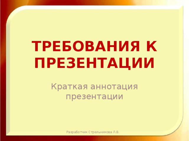 Требования к презентации Краткая аннотация презентации Разработчик Стрельникова Л.В. 