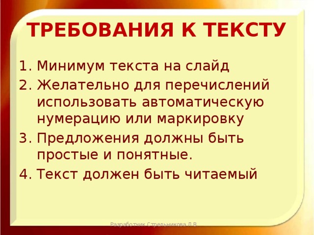 Требования к тексту Минимум текста на слайд Желательно для перечислений использовать автоматическую нумерацию или маркировку Предложения должны быть простые и понятные. Текст должен быть читаемый Разработчик Стрельникова Л.В. 