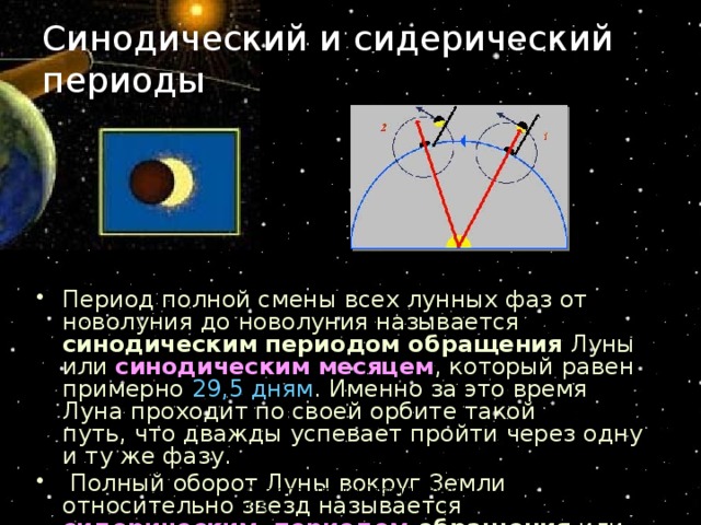 Синодический и сидерический периоды Период полной смены всех лунных фаз от новолуния до новолуния называется синодическим периодом обращения Луны или синодическим месяцем , который равен примерно 29,5 дням . Именно за это время Луна проходит по своей орбите такой путь, что дважды успевает пройти через одну и ту же фазу.   Полный оборот Луны вокруг Земли относительно звезд называется сидерическим  периодом обращения или сидерическим месяцем , он длится 27,3  дня. Автор резентации Стрельникова Л.В. 