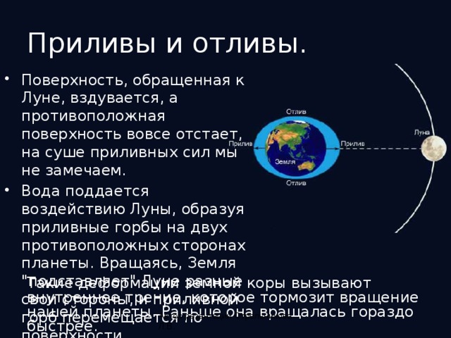 Приливы и отливы. Поверхность, обращенная к Луне, вздувается, а противоположная поверхность вовсе отстает, на суше приливных сил мы не замечаем. Вода поддается воздействию Луны, образуя приливные горбы на двух противоположных сторонах планеты. Вращаясь, Земля 
