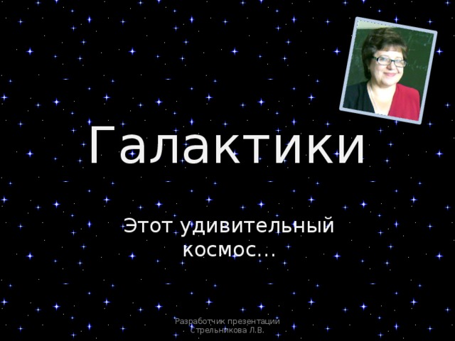Галактики Этот удивительный космос… Разработчик презентации Стрельникова Л.В. 
