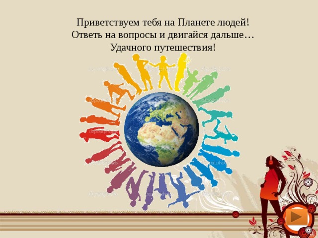 Приветствуем тебя на Планете людей!  Ответь на вопросы и двигайся дальше…  Удачного путешествия! 