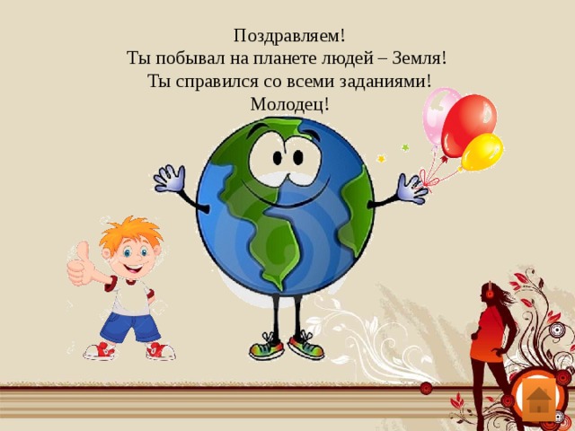 Поздравляем! Ты побывал на планете людей – Земля! Ты справился со всеми заданиями! Молодец! 