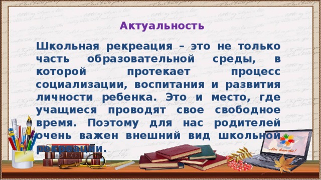 Актуальность Школьная рекреация – это не только часть образовательной среды, в которой протекает процесс социализации, воспитания и развития личности ребенка. Это и место, где учащиеся проводят свое свободное время. Поэтому для нас родителей очень важен внешний вид школьной рекреации. 
