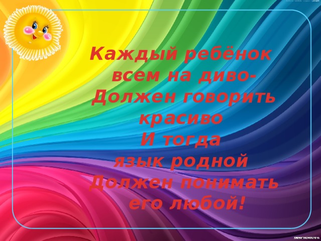 Каждый ребёнок  всем на диво-  Должен говорить красиво  И тогда  язык родной  Должен понимать  его любой! 