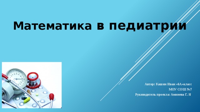 Математика в педиатрии Автор: Кашин Иван «6А»класс  МОУ СОШ №7 Руководитель проекта: Аминева Г. Н . 