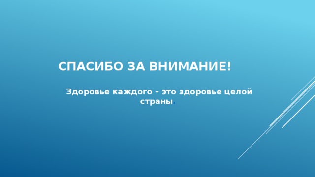 Спасибо за внимание!  Здоровье каждого – это здоровье целой страны . 