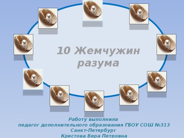 10 Жемчужин разума Работу выполнила педагог дополнительного образования ГБОУ СОШ №313 Санкт-Петербург Крестова Вера Петровна 
