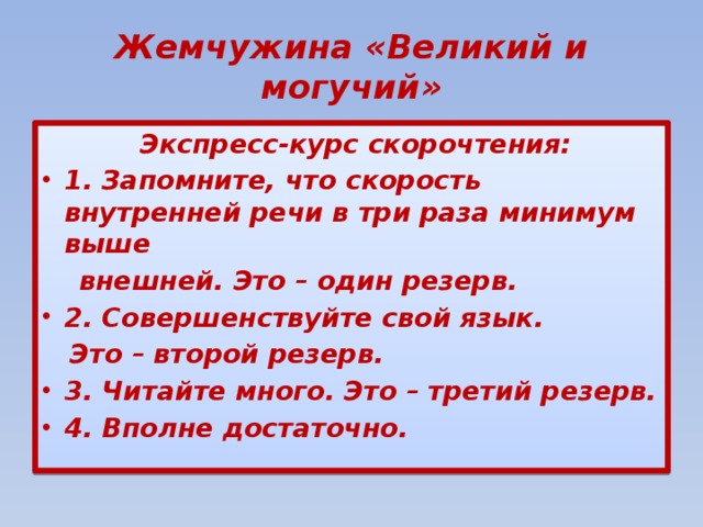 Жемчужина «Великий и могучий»  Экспресс-курс скорочтения: 1. Запомните, что скорость внутренней речи в три раза минимум выше  внешней. Это – один резерв. 2. Совершенствуйте свой язык.  Это – второй резерв. 3. Читайте много. Это – третий резерв. 4. Вполне достаточно. 