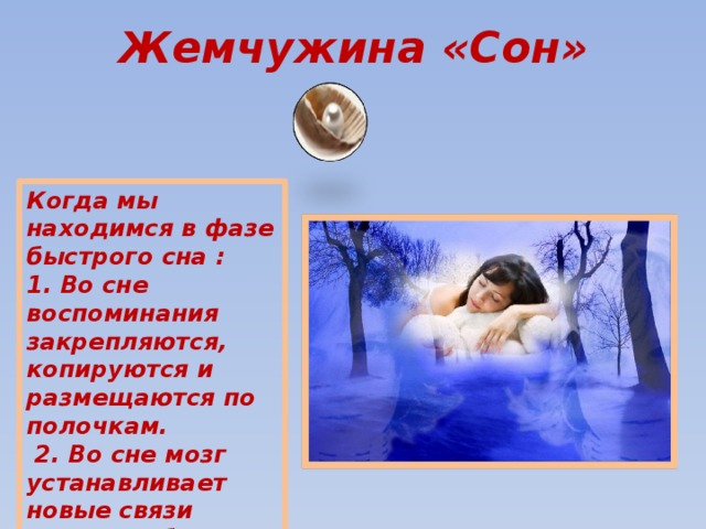 Жемчужина «Сон» Когда мы находимся в фазе быстрого сна : 1. Во сне воспоминания закрепляются, копируются и размещаются по полочкам.  2. Во сне мозг устанавливает новые связи между наборами воспоминаний 