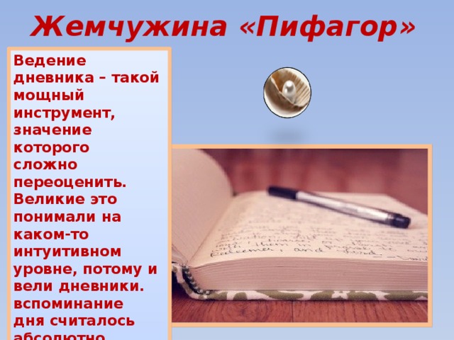 Жемчужина «Пифагор» Ведение дневника – такой мощный инструмент, значение которого сложно переоценить. Великие это понимали на каком-то интуитивном уровне, потому и вели дневники. вспоминание дня считалось абсолютно обязательным занятием у пифагорейцев.  