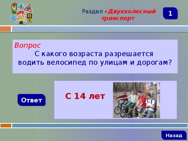 Раздел  «Двухколесный транспорт 1 Вопрос С какого возраста разрешается водить велосипед по улицам и дорогам?   С 14 лет Ответ   Назад 