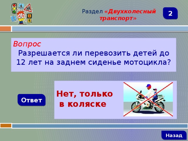 Раздел  «Двухколесный транспорт» 2 Вопрос Разрешается ли перевозить детей до 12 лет на заднем сиденье мотоцикла?  Нет, только  в коляске    Ответ   Назад 