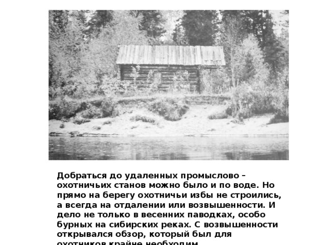 Добраться до удаленных промыслово – охотничьих станов можно было и по воде. Но прямо на берегу охотничьи избы не строились, а всегда на отдалении или возвышенности. И дело не только в весенних паводках, особо бурных на сибирских реках. С возвышенности открывался обзор, который был для охотников крайне необходим. 