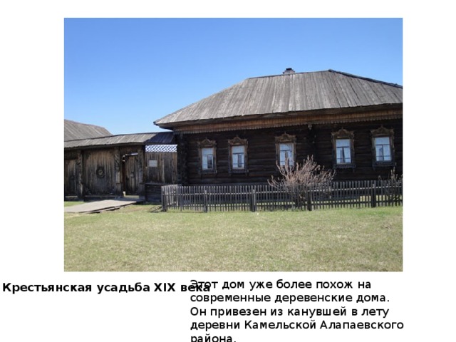 Этот дом уже более похож на современные деревенские дома. Он привезен из канувшей в лету деревни Камельской Алапаевского района. Крестьянская усадьба XIX века 