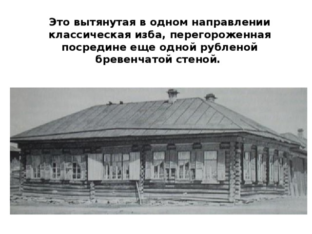 Это вытянутая в одном направлении классическая изба, перегороженная посредине еще одной рубленой бревенчатой стеной.   