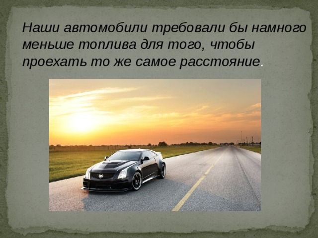 Наши автомобили требовали бы намного меньше топлива для того, чтобы проехать то же самое расстояние . 