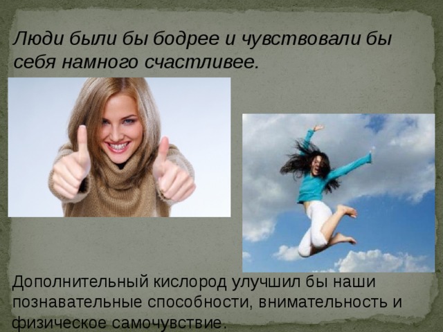 Люди были бы бодрее и чувствовали бы себя намного счастливее. Дополнительный кислород улучшил бы наши познавательные способности, внимательность и физическое самочувствие. 
