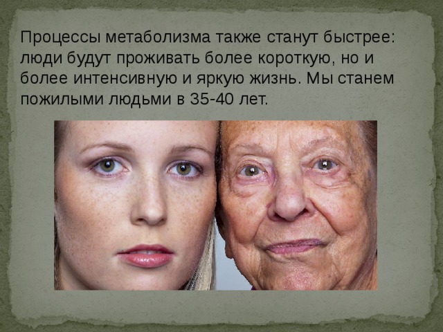 Процессы метаболизма также станут быстрее: люди будут проживать более короткую, но и более интенсивную и яркую жизнь. Мы станем пожилыми людьми в 35-40 лет. 