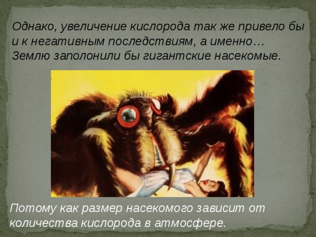 Однако, увеличение кислорода так же привело бы и к негативным последствиям, а именно… Землю заполонили бы гигантские насекомые. Потому как размер насекомого зависит от количества кислорода в атмосфере. 