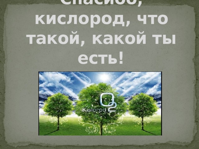 Спасибо, кислород, что такой, какой ты есть! 