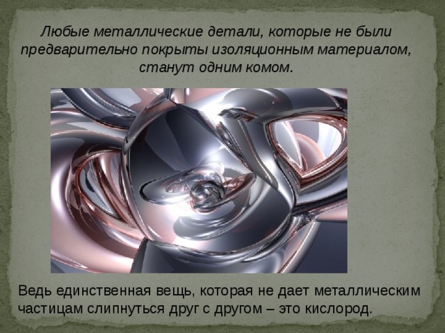 Любые металлические детали, которые не были предварительно покрыты изоляционным материалом, станут одним комом. Ведь единственная вещь, которая не дает металлическим частицам слипнуться друг с другом – это кислород. 