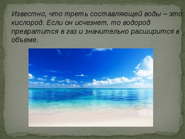 Известно, что треть составляющей воды – это кислород. Если он исчезнет, то водород превратится в газ и значительно расширится в объеме. 