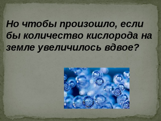 Но чтобы произошло, если бы количество кислорода на земле увеличилось вдвое? 