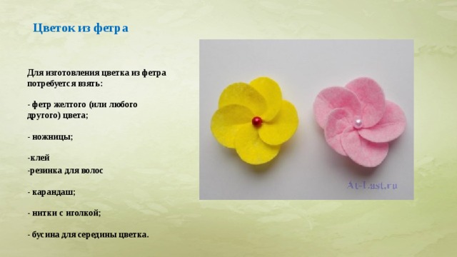   Цветок из фетра    Для изготовления цветка из фетра потребуется взять:   - фетр желтого (или любого другого) цвета;   - ножницы;   -клей -резинка для волос   - карандаш;   - нитки с иголкой;   - бусина для середины цветка.   