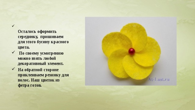  Осталось оформить серединку, пришиваем для этого бусину красного цвета.  По своему усмотрению можно взять любой декоративный элемент. На обратной стороне приклеиваем резинку для волос. Наш цветок из фетра готов. 