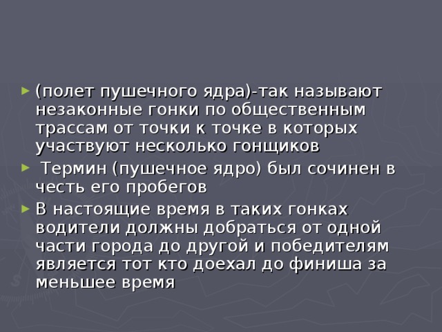 (полет пушечного ядра)-так называют незаконные гонки по общественным трассам от точки к точке в которых участвуют несколько гонщиков  Термин (пушечное ядро) был сочинен в честь его пробегов В настоящие время в таких гонках водители должны добраться от одной части города до другой и победителям является тот кто доехал до финиша за меньшее время 