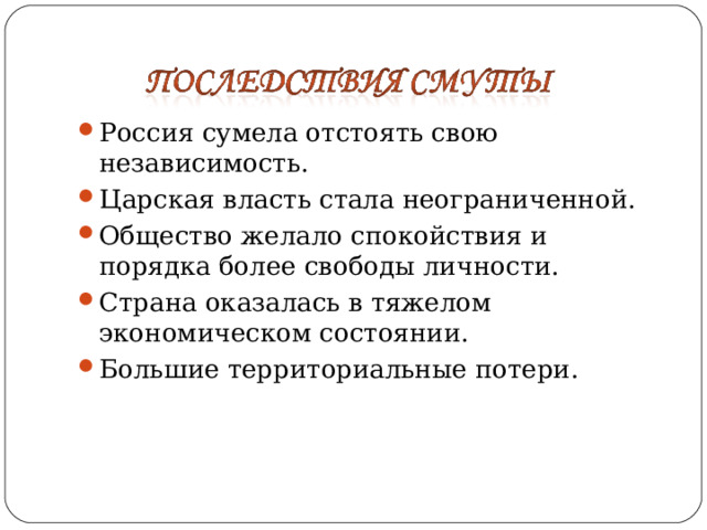 Россия сумела отстоять свою независимость. Царская власть стала неограниченной. Общество желало спокойствия и порядка более свободы личности. Страна оказалась в тяжелом экономическом состоянии. Большие территориальные потери. 