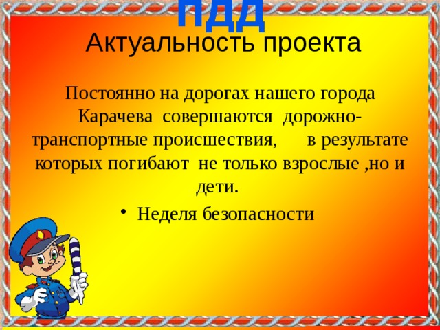  Актуальность проекта  Постоянно на дорогах нашего города Карачева совершаются дорожно-транспортные происшествия, в результате которых погибают не только взрослые ,но и дети. Неделя безопасности 