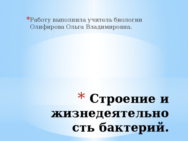Работу выполнила учитель биологии Олифирова Ольга Владимировна.  Строение и жизнедеятельность бактерий.
