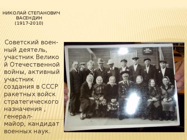  Николай Степанович  Васендин  (1917-2010)  Советский воен-ный деятель, участник Великой Отечественной войны, активный участник создания в СССР ракетных войск стратегического назначения , генерал-майор, кандидат военных наук. 