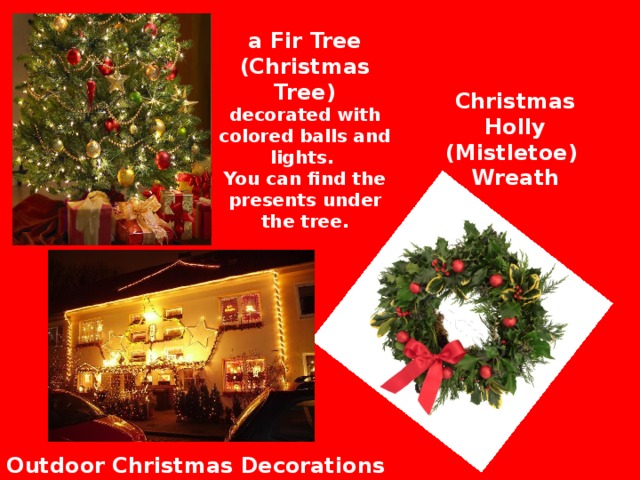 a Fir Tree (Christmas Tree) decorated with colored balls and lights. You can find the presents under the tree. Christmas Holly (Mistletoe) Wreath Outdoor Christmas Decorations 