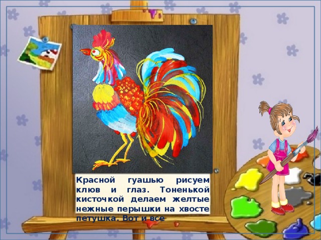 Красной гуашью рисуем клюв и глаз. Тоненькой кисточкой делаем желтые нежные перышки на хвосте петушка. Вот и все 