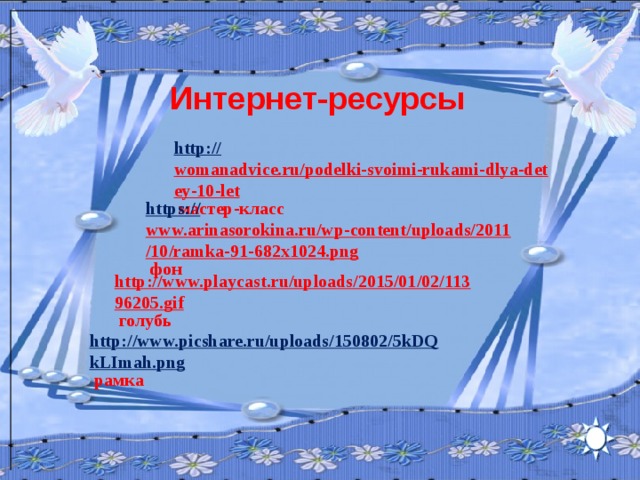 Интернет-ресурсы http:// womanadvice.ru/podelki-svoimi-rukami-dlya-detey-10-let  мастер-класс https:// www.arinasorokina.ru/wp-content/uploads/2011/10/ramka-91-682x1024.png  фон http://www.playcast.ru/uploads/2015/01/02/11396205.gif  голубь http://www.picshare.ru/uploads/150802/5kDQkLImah.png  рамка 