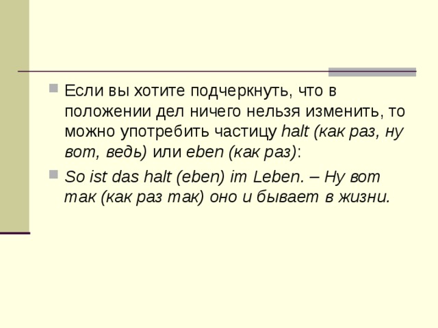 Если вы хотите подчеркнуть, что в положении дел ничего нельзя изменить, то можно употребить частицу halt (как раз, ну вот, ведь) или eben (как раз) : So ist das halt (eben) im Leben. – Ну вот так (как раз так) оно и бывает в жизни. 