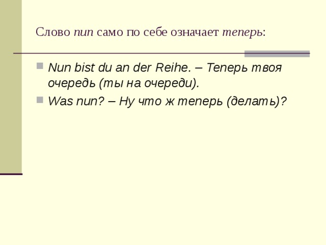 Слово nun само по себе означает теперь : Nun bist du an der Reihe. – Теперь твоя очередь (ты на очереди). Was nun? – Ну что ж теперь (делать)? 