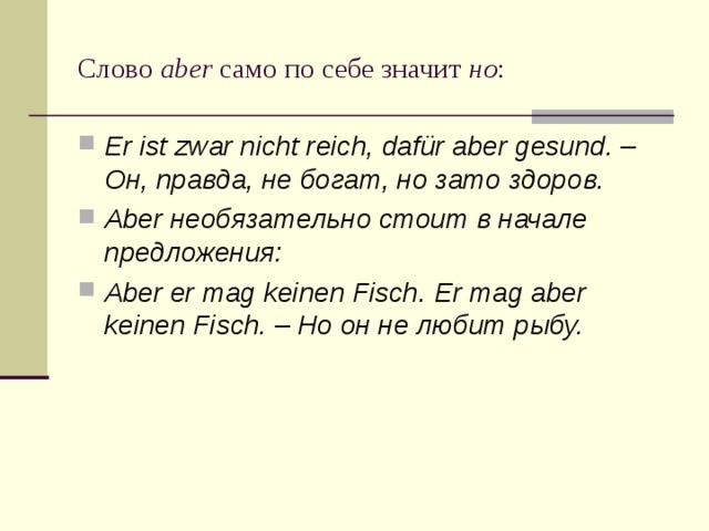 Слово aber само по себе значит но : Er ist zwar nicht reich, dafür aber gesund. – Он, правда, не богат, но зато здоров. Aber необязательно стоит в начале предложения: Aber er mag keinen Fisch. Er mag aber keinen Fisch. – Но он не любит рыбу. 