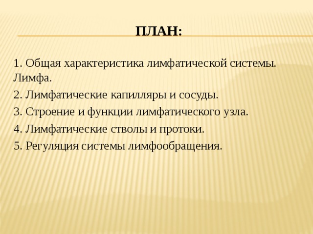 План: 1. Общая характеристика лимфатической системы. Лимфа. 2. Лимфатические капилляры и сосуды. 3. Строение и функции лимфатического узла. 4. Лимфатические стволы и протоки. 5. Регуляция системы лимфообращения. 