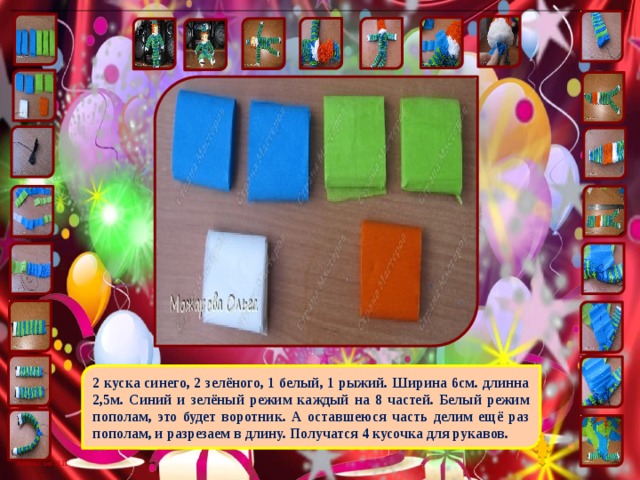 2 куска синего, 2 зелёного, 1 белый, 1 рыжий. Ширина 6см. длинна 2,5м. Синий и зелёный режим каждый на 8 частей. Белый режим пополам, это будет воротник. А оставшеюся часть делим ещё раз пополам, и разрезаем в длину. Получатся 4 кусочка для рукавов. 