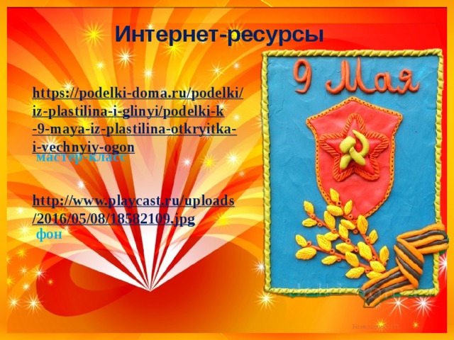 Интернет-ресурсы https://podelki-doma.ru/podelki/iz-plastilina-i-glinyi/podelki-k-9-maya-iz-plastilina-otkryitka-i-vechnyiy-ogon  мастер-класс http://www.playcast.ru/uploads/2016/05/08/18582109.jpg  фон 