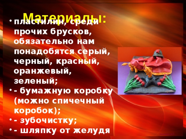  пластилин, среди прочих брусков, обязательно нам понадобятся серый, черный, красный, оранжевый, зеленый; - бумажную коробку (можно спичечный коробок); - зубочистку; - шляпку от желудя     Материалы: 