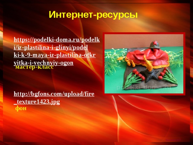 Интернет-ресурсы https://podelki-doma.ru/podelki/iz-plastilina-i-glinyi/podelki-k-9-maya-iz-plastilina-otkryitka-i-vechnyiy-ogon  мастер-класс http://bgfons.com/upload/fire_texture1423.jpg  фон 