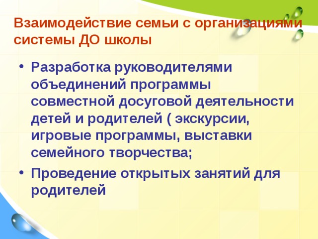 Взаимодействие семьи с организациями системы ДО школы Разработка руководителями объединений программы совместной досуговой деятельности детей и родителей ( экскурсии, игровые программы, выставки семейного творчества; Проведение открытых занятий для родителей  